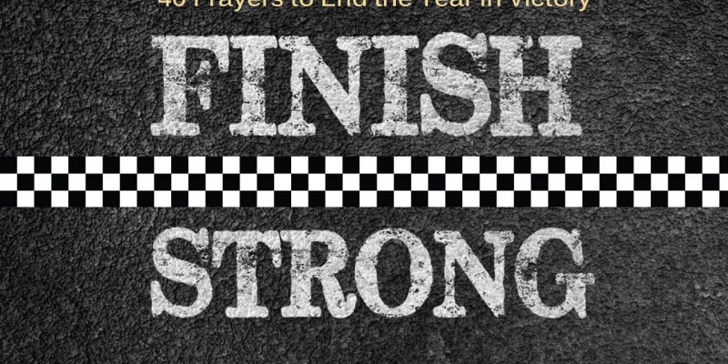 Finishing Strong: 40 Prayers to End the Year in Victory and Breakthrough
